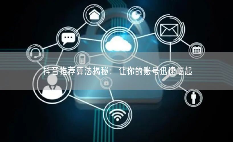 抖音推荐算法揭秘：让你的账号迅速崛起