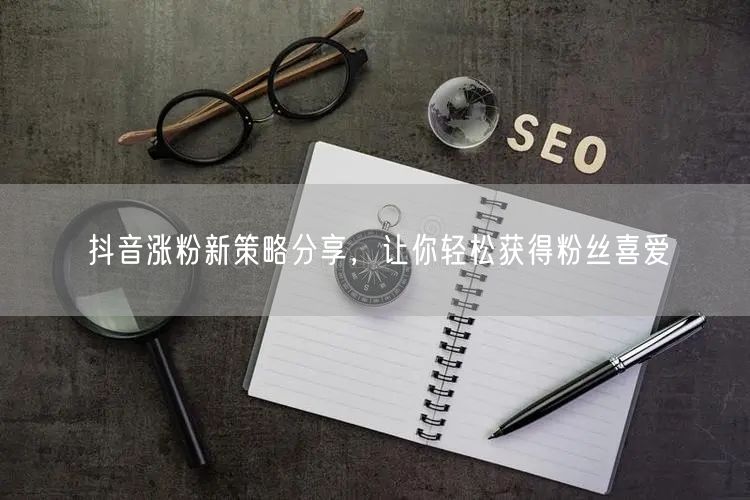 抖音涨粉新策略分享，让你轻松获得粉丝喜爱
