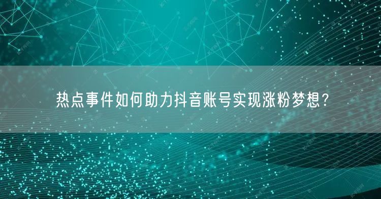 热点事件如何助力抖音账号实现涨粉梦想？