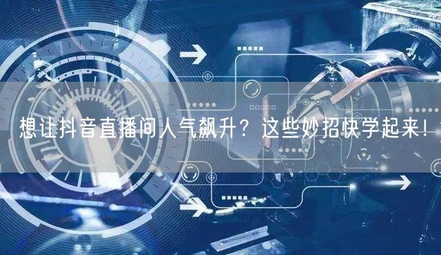 想让抖音直播间人气飙升？这些妙招快学起来！