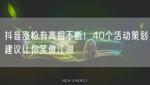 抖音涨粉有高招不断！40个活动策划建议让