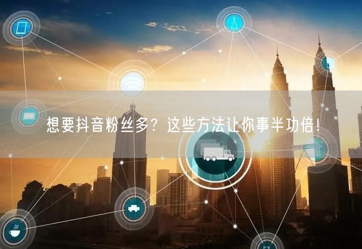 想要抖音粉丝多?这些方法让你事半功倍!